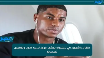 انتقال راشفورد إلى برشلونة يكشف موعد تدريبه الأول وتفاصيل تضحياته
